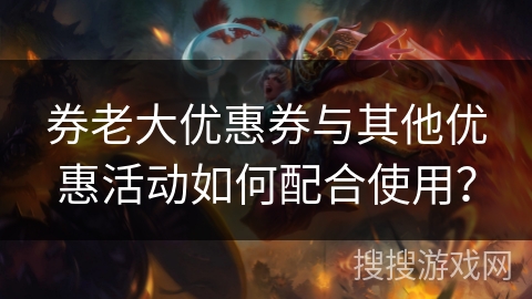 券老大优惠券与其他优惠活动如何配合使用？