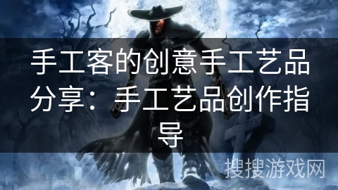 手工客的创意手工艺品分享：手工艺品创作指导