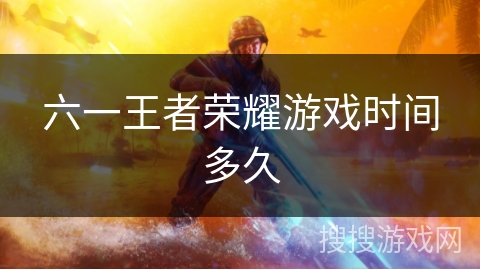 六一王者荣耀游戏时间多久