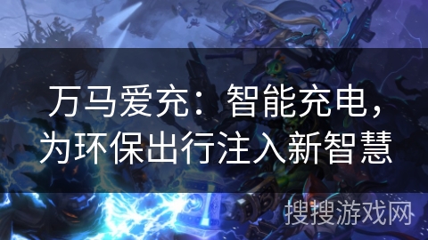万马爱充:智能充电,为环保出行注入新智慧 万马爱充:智能充电,为环保出行注入新智慧