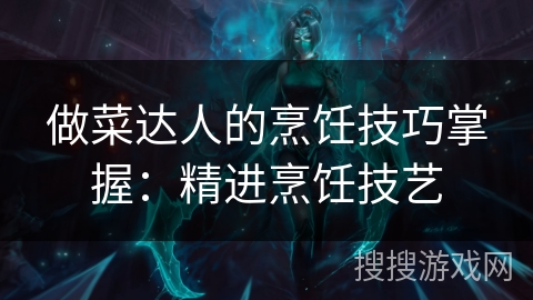 做菜达人的烹饪技巧掌握:精进烹饪技艺 做菜达人的烹饪技巧掌握:精进烹饪技艺