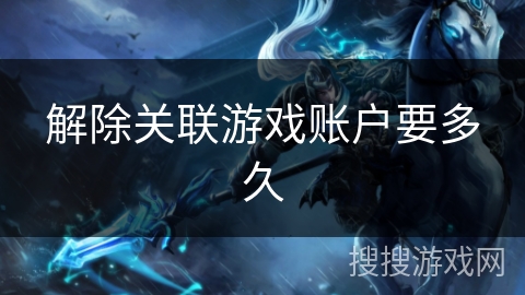 解除关联游戏账户要多久 解除关联游戏账户要多久