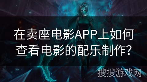 在卖座电影APP上如何查看电影的配乐制作? 在卖座电影APP上如何查看电影的配乐制作?
