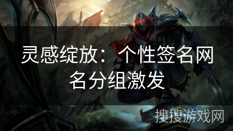 灵感绽放:个性签名网名分组激发 灵感绽放:个性签名网名分组激发