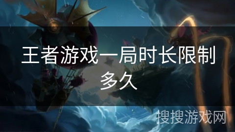 王者游戏一局时长限制多久 王者游戏一局时长限制多久