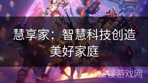 慧享家:智慧科技创造美好家庭 慧享家:智慧科技创造美好家庭