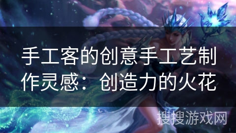 手工客的创意手工艺制作灵感：创造力的火花