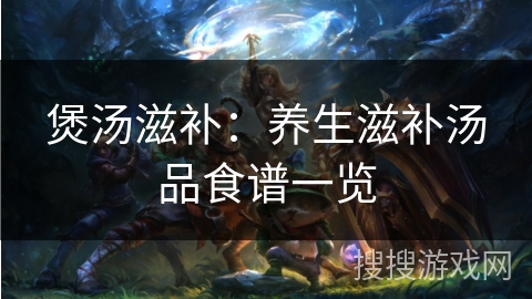 煲汤滋补:养生滋补汤品食谱一览 煲汤滋补:养生滋补汤品食谱一览