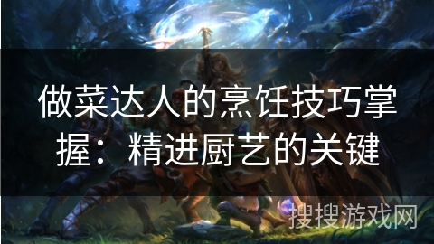 做菜达人的烹饪技巧掌握：精进厨艺的关键