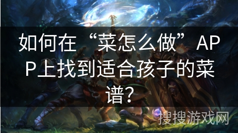 如何在“菜怎么做”APP上找到适合孩子的菜谱？