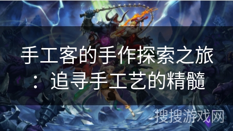 手工客的手作探索之旅：追寻手工艺的精髓