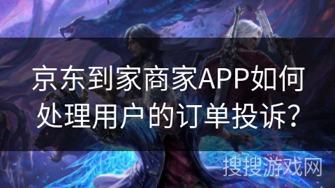 京东到家商家APP如何处理用户的订单投诉？