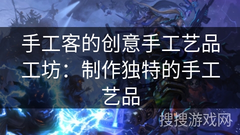 手工客的创意手工艺品工坊：制作独特的手工艺品