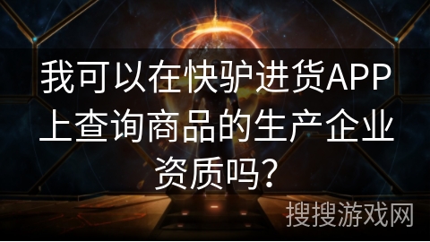 我可以在快驴进货APP上查询商品的生产企业资质吗？