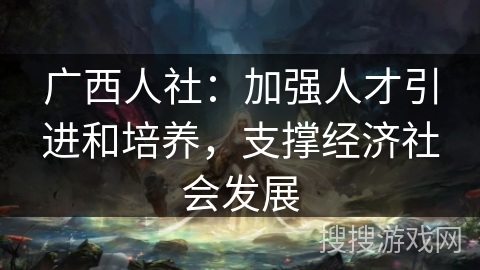 广西人社：加强人才引进和培养，支撑经济社会发展