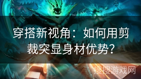 穿搭新视角：如何用剪裁突显身材优势？