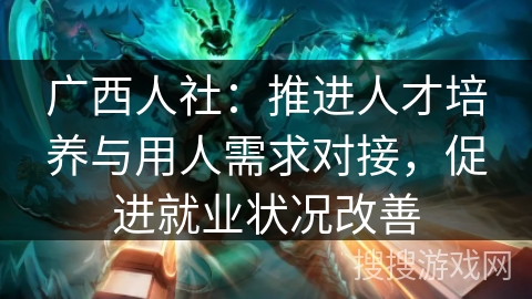 广西人社:推进人才培养与用人需求对接,促进就业状况改善 广西人社:推进人才培养与用人需求对接,促进就业状况改善