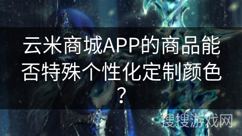 云米商城APP的商品能否特殊个性化定制颜色？