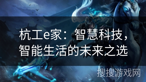 杭工e家:智慧科技,智能生活的未来之选 杭工e家:智慧科技,智能生活的未来之选