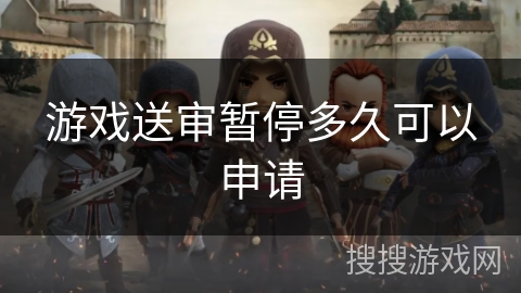 游戏送审暂停多久可以申请