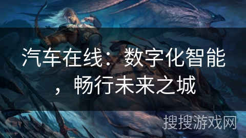 汽车在线:数字化智能,畅行未来之城 汽车在线:数字化智能,畅行未来之城