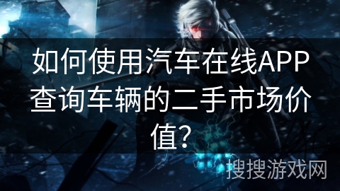 如何使用汽车在线APP查询车辆的二手市场价值？