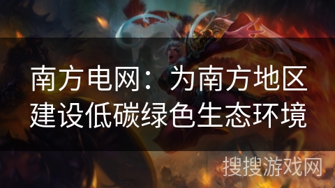 南方电网：为南方地区建设低碳绿色生态环境