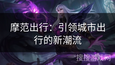 摩范出行：引领城市出行的新潮流