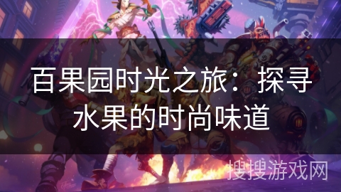 百果园时光之旅:探寻水果的时尚味道 百果园时光之旅:探寻水果的时尚味道