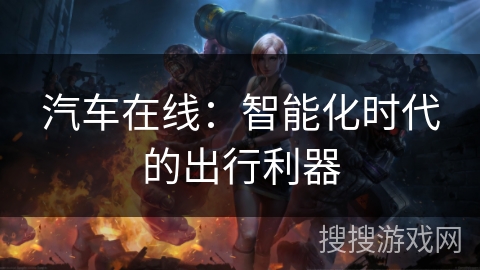 汽车在线:智能化时代的出行利器 汽车在线:智能化时代的出行利器