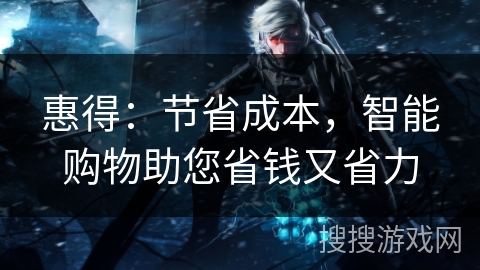 惠得：节省成本，智能购物助您省钱又省力