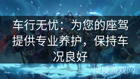 车行无忧：为您的座驾提供专业养护，保持车况良好
