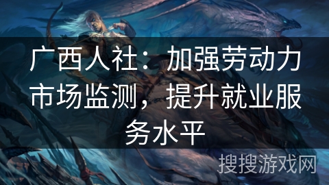 广西人社：加强劳动力市场监测，提升就业服务水平