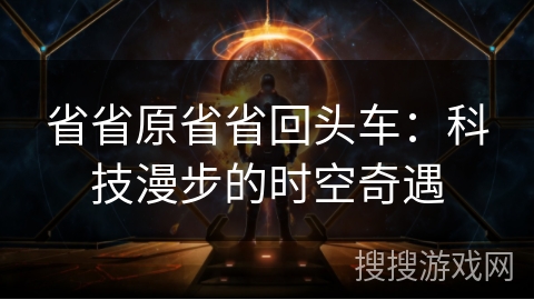 省省原省省回头车：科技漫步的时空奇遇