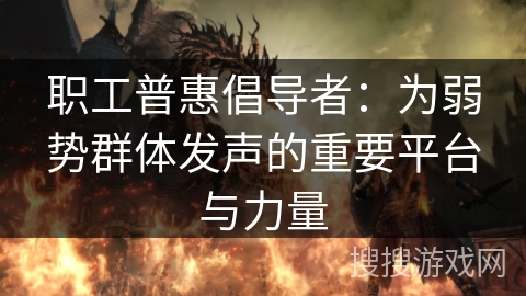 职工普惠倡导者：为弱势群体发声的重要平台与力量