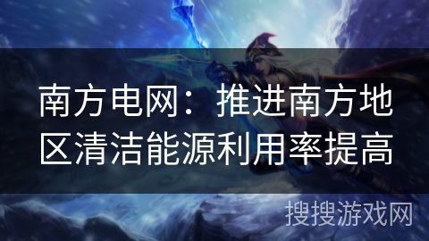 南方电网：推进南方地区清洁能源利用率提高