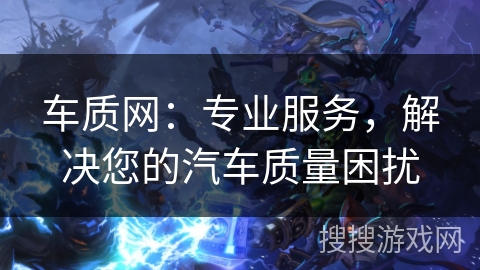 车质网：专业服务，解决您的汽车质量困扰