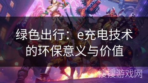 绿色出行：e充电技术的环保意义与价值