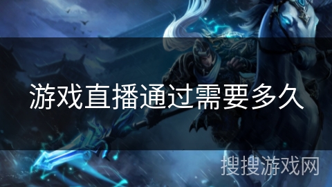 游戏直播通过需要多久 游戏直播通过需要多久