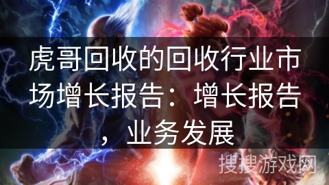 虎哥回收的回收行业市场增长报告:增长报告,业务发展 虎哥回收的回收行业市场增长报告:增长报告,业务发展