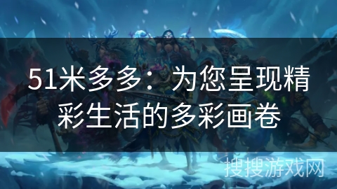 51米多多:为您呈现精彩生活的多彩画卷 51米多多:为您呈现精彩生活的多彩画卷