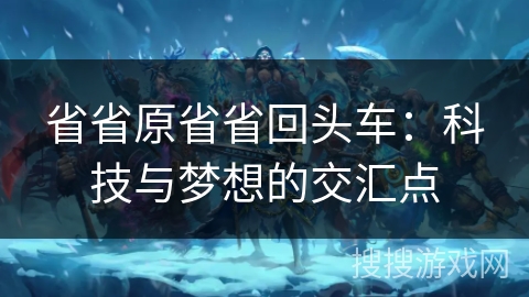 省省原省省回头车：科技与梦想的交汇点