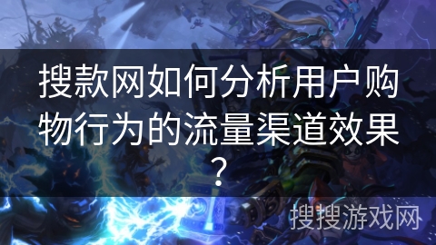 搜款网如何分析用户购物行为的流量渠道效果? 搜款网如何分析用户购物行为的流量渠道效果?