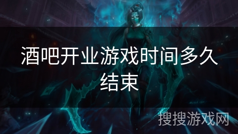 酒吧开业游戏时间多久结束