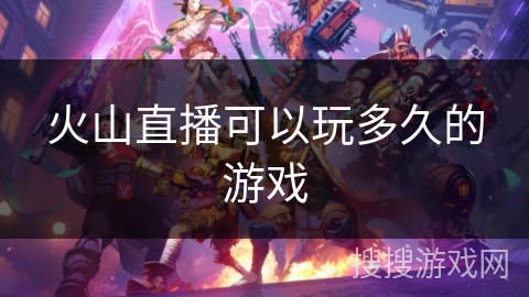 火山直播可以玩多久的游戏