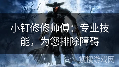 小钉修修师傅：专业技能，为您排除障碍