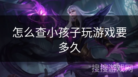 怎么查小孩子玩游戏要多久