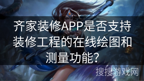 齐家装修APP是否支持装修工程的在线绘图和测量功能? 齐家装修APP是否支持装修工程的在线绘图和测量功能?
