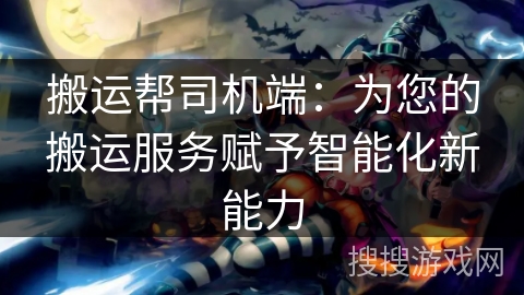搬运帮司机端：为您的搬运服务赋予智能化新能力