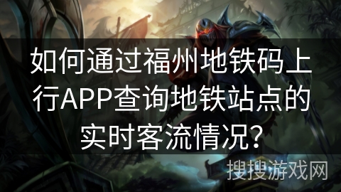 如何通过福州地铁码上行APP查询地铁站点的实时客流情况？